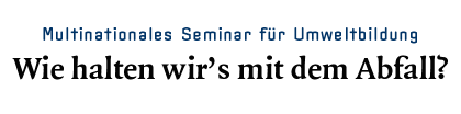 Multinationales Seminar für Umweltbildung - Wie halten wir's mit dem Abfall?