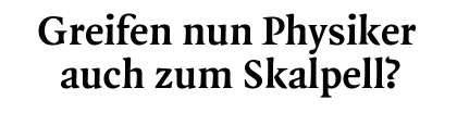 Greifen nun Physiker auch zum Skalpell?